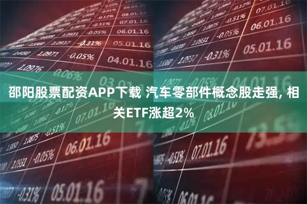 邵阳股票配资APP下载 汽车零部件概念股走强, 相关ETF涨超2%