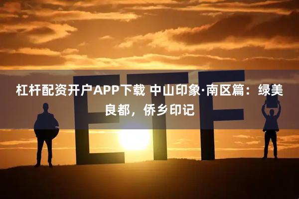 杠杆配资开户APP下载 中山印象·南区篇：绿美良都，侨乡印记