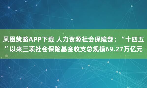 凤凰策略APP下载 人力资源社会保障部：“十四五”以来三项社会保险基金收支总规模69.27万亿元