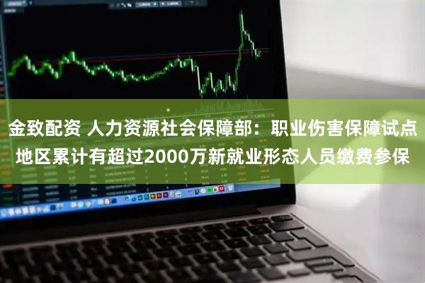 金致配资 人力资源社会保障部：职业伤害保障试点地区累计有超过2000万新就业形态人员缴费参保