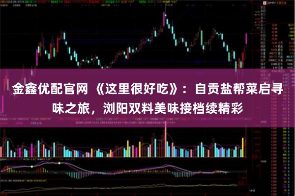 金鑫优配官网 《这里很好吃》：自贡盐帮菜启寻味之旅，浏阳双料美味接档续精彩