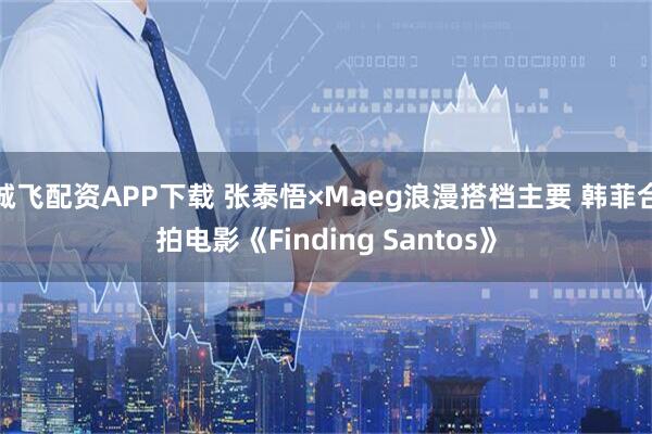 诚飞配资APP下载 张泰悟×Maeg浪漫搭档主要 韩菲合拍电影《Finding Santos》