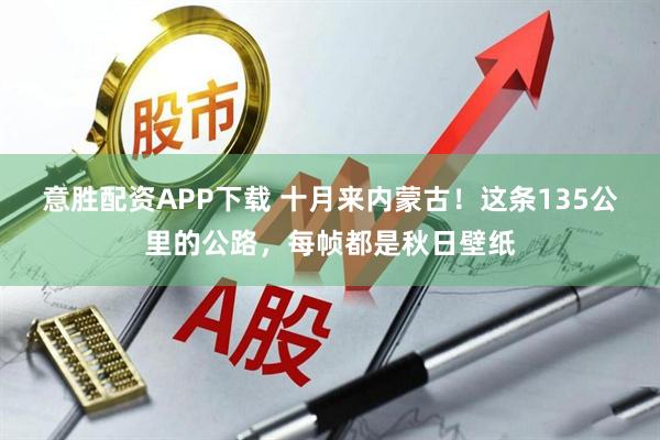 意胜配资APP下载 十月来内蒙古！这条135公里的公路，每帧都是秋日壁纸