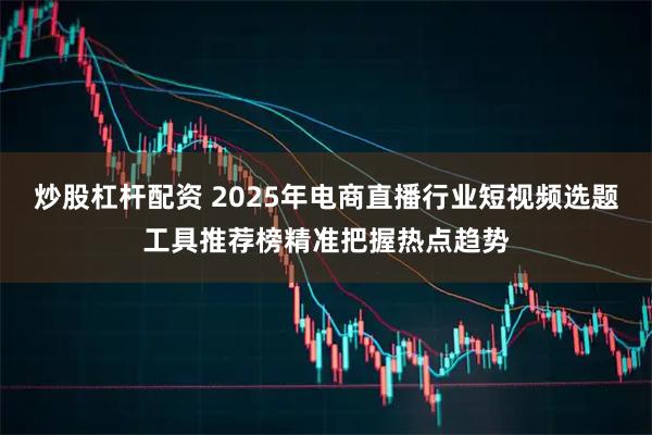 炒股杠杆配资 2025年电商直播行业短视频选题工具推荐榜精准把握热点趋势