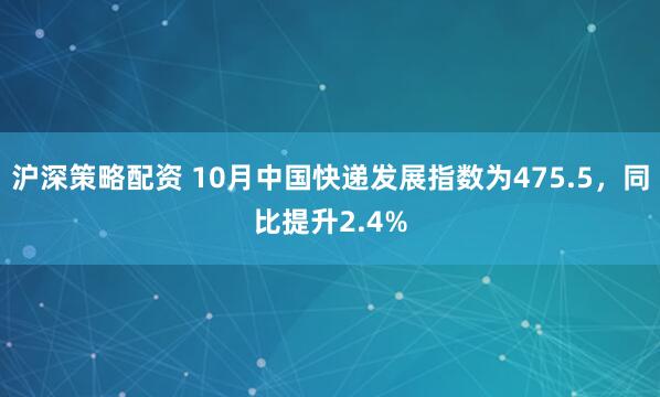 沪深策略配资 10月中国快递发展指数为475.5,同比提升2.4%