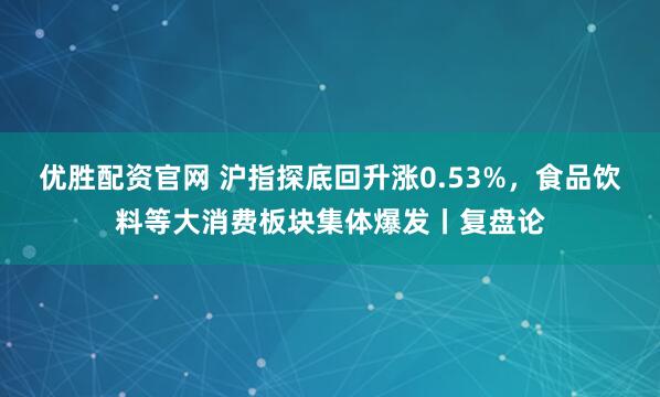 优胜配资官网 沪指探底回升涨0.53%，食品饮料等大消费板块集体爆发丨复盘论