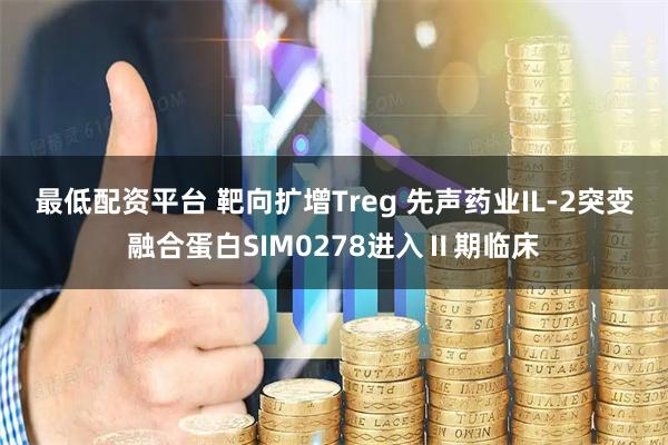最低配资平台 靶向扩增Treg 先声药业IL-2突变融合蛋白SIM0278进入Ⅱ期临床
