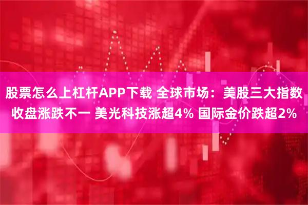 股票怎么上杠杆APP下载 全球市场:美股三大指数收盘涨跌不一 美光科技涨超4% 国际金价跌超2%