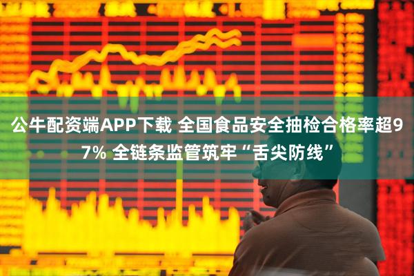 公牛配资端APP下载 全国食品安全抽检合格率超97% 全链条监管筑牢“舌尖防线”