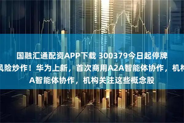 国融汇通配资APP下载 300379今日起停牌，游资无视退市风险炒作！华为上新，首次商用A2A智能体协作，机构关注这些概念股