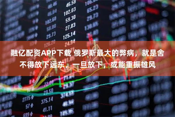 融亿配资APP下载 俄罗斯最大的弊病,就是舍不得放下远东,一旦放下,或能重振雄风