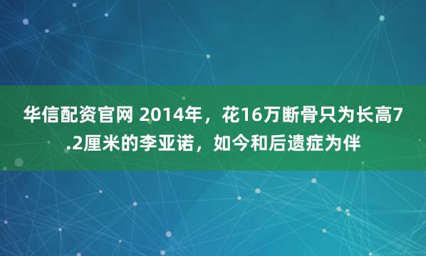 华信配资官网 2014年，花16万断骨只为长高7.2厘米的李亚诺，如今和后遗症为伴