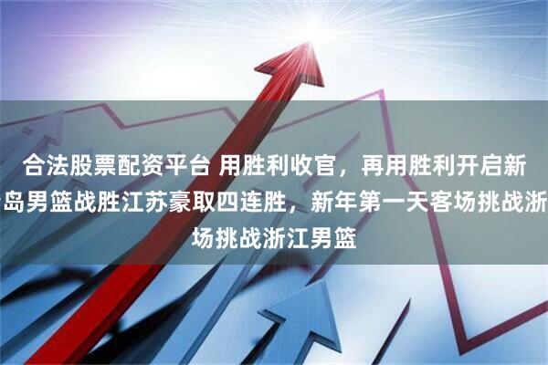 合法股票配资平台 用胜利收官，再用胜利开启新年！青岛男篮战胜江苏豪取四连胜，新年第一天客场挑战浙江男篮