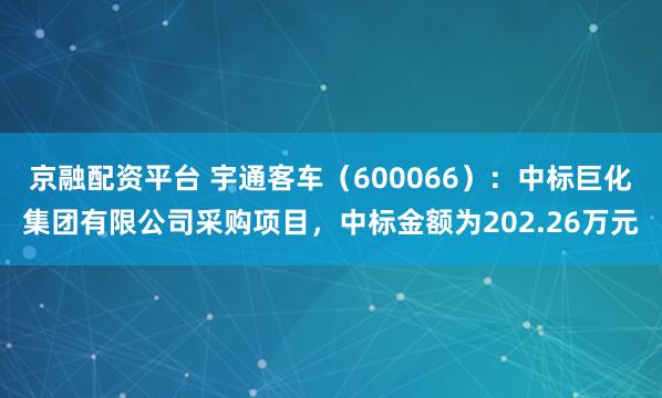 京融配资平台 宇通客车（600066）：中标巨化集团有限公司采购项目，中标金额为202.26万元