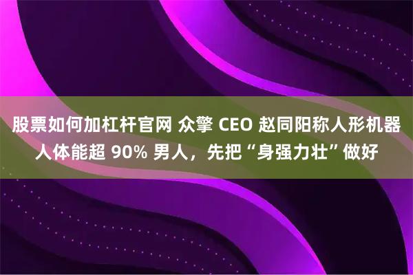 股票如何加杠杆官网 众擎 CEO 赵同阳称人形机器人体能超 90% 男人，先把“身强力壮”做好