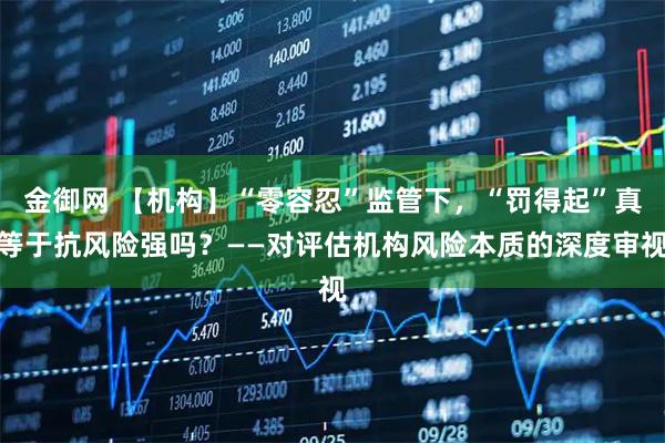 金御网 【机构】“零容忍”监管下，“罚得起”真等于抗风险强吗？——对评估机构风险本质的深度审视