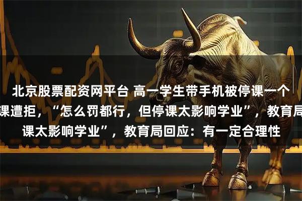 北京股票配资网平台 高一学生带手机被停课一个月，家长请求提前复课遭拒，“怎么罚都行，但停课太影响学业”，教育局回应：有一定合理性