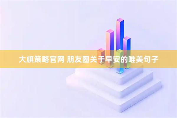 大旗策略官网 朋友圈关于早安的唯美句子
