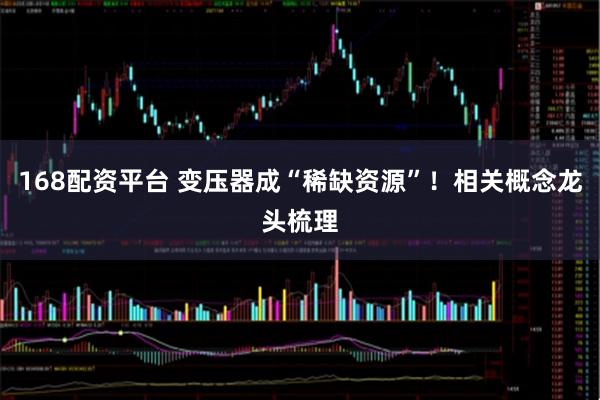 168配资平台 变压器成“稀缺资源”！相关概念龙头梳理