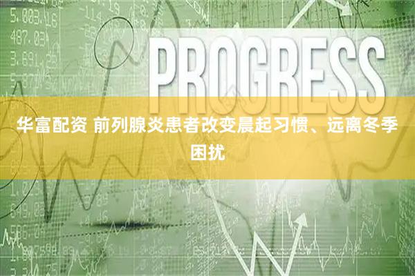 华富配资 前列腺炎患者改变晨起习惯、远离冬季困扰