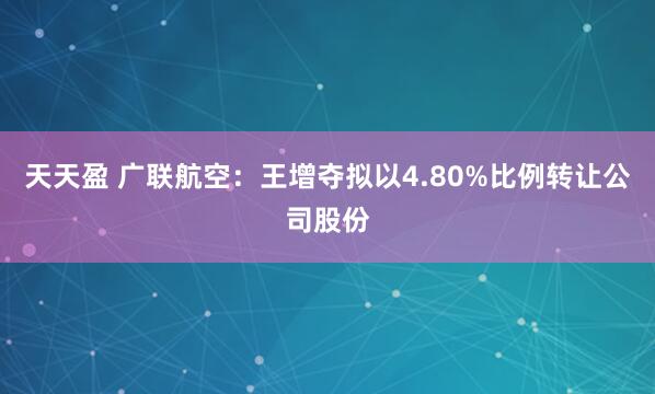 天天盈 广联航空：王增夺拟以4.80%比例转让公司股份