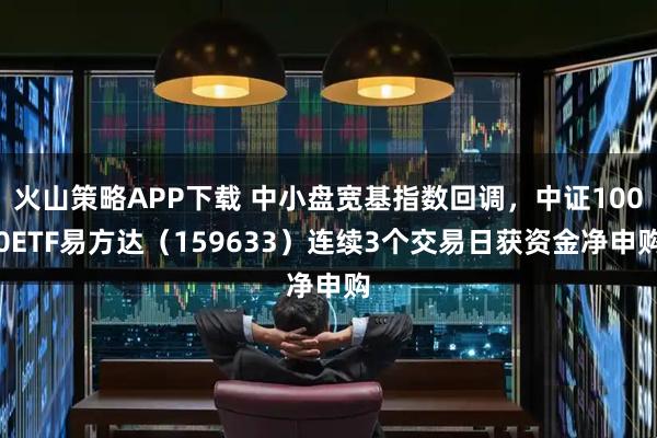 火山策略APP下载 中小盘宽基指数回调，中证1000ETF易方达（159633）连续3个交易日获资金净申购