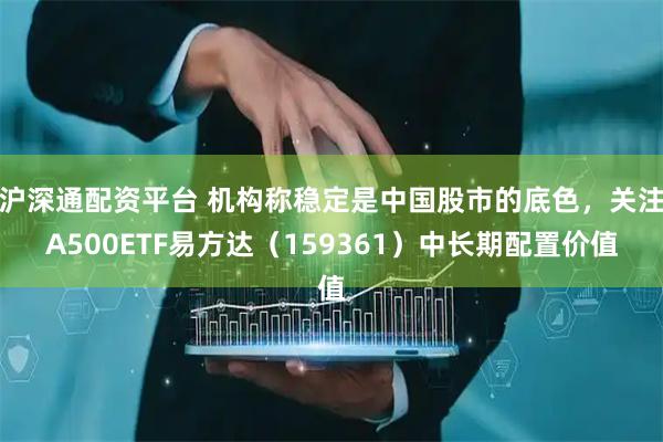 沪深通配资平台 机构称稳定是中国股市的底色，关注A500ETF易方达（159361）中长期配置价值