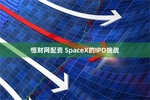 恒财网配资 SpaceX的IPO挑战