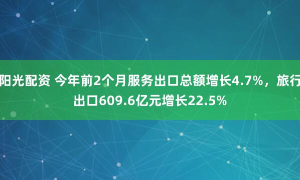 阳光配资 今年前2个月服务出口总额增长4.7%，旅行出口609.6亿元增长22.5%
