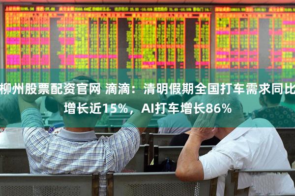 柳州股票配资官网 滴滴：清明假期全国打车需求同比增长近15%，AI打车增长86%