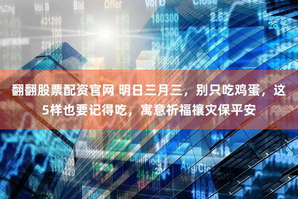 翻翻股票配资官网 明日三月三，别只吃鸡蛋，这5样也要记得吃，寓意祈福禳灾保平安