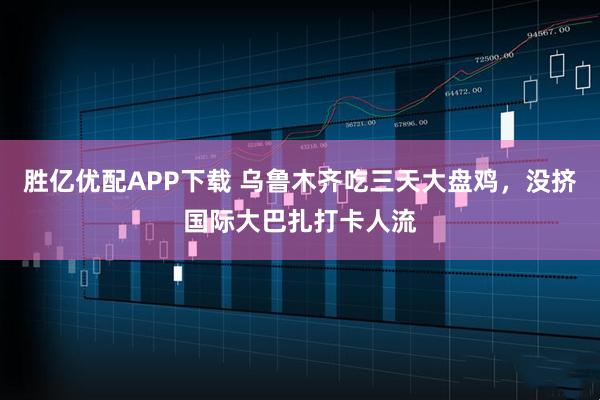 胜亿优配APP下载 乌鲁木齐吃三天大盘鸡，没挤国际大巴扎打卡人流