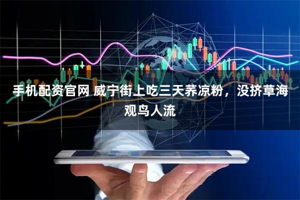 手机配资官网 威宁街上吃三天荞凉粉，没挤草海观鸟人流