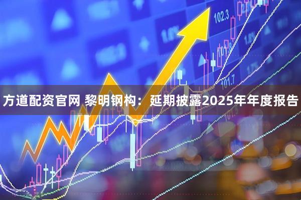 方道配资官网 黎明钢构：延期披露2025年年度报告