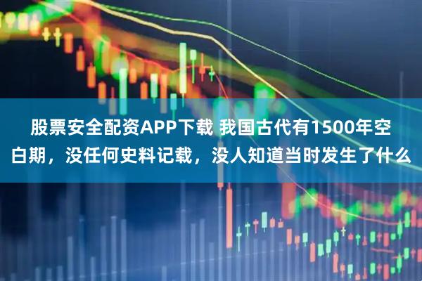 股票安全配资APP下载 我国古代有1500年空白期,没任何史料记载,没人知道当时发生了什么