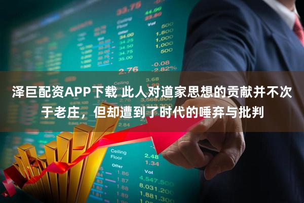 泽巨配资APP下载 此人对道家思想的贡献并不次于老庄,但却遭到了时代的唾弃与批判
