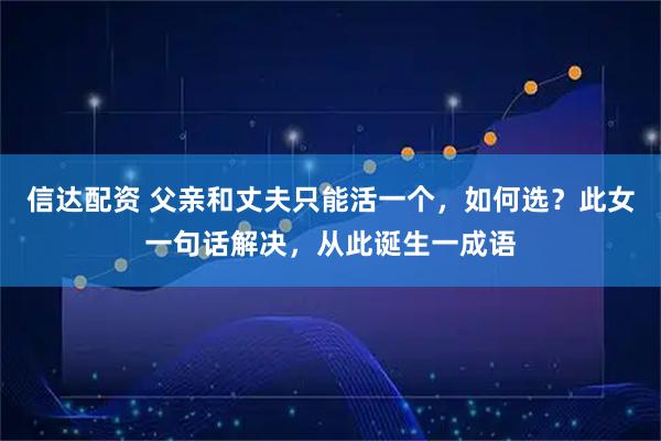 信达配资 父亲和丈夫只能活一个,如何选?此女一句话解决,从此诞生一成语