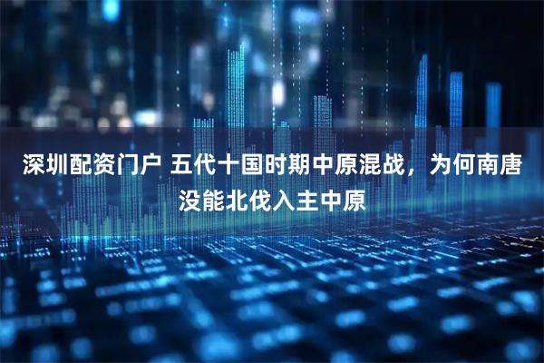 深圳配资门户 五代十国时期中原混战，为何南唐没能北伐入主中原