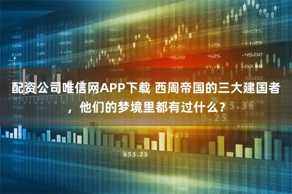 配资公司唯信网APP下载 西周帝国的三大建国者，他们的梦境里都有过什么？