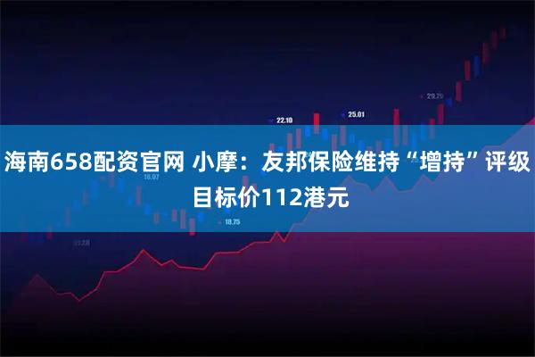 海南658配资官网 小摩：友邦保险维持“增持”评级 目标价112港元