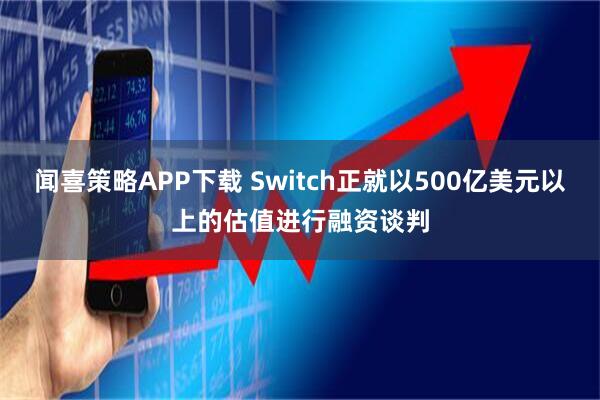 闻喜策略APP下载 Switch正就以500亿美元以上的估值进行融资谈判